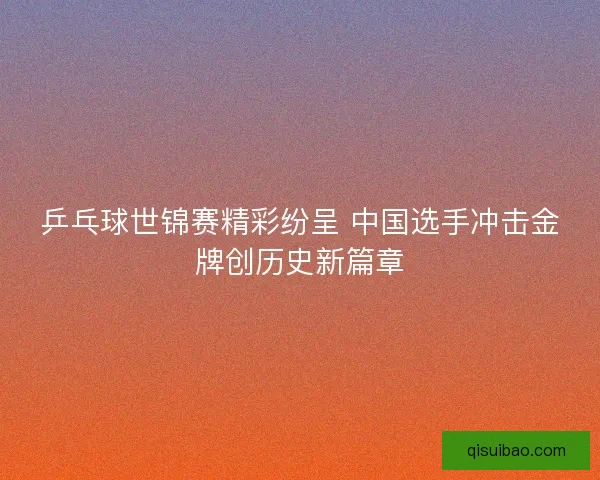 乒乓球世锦赛精彩纷呈 中国选手冲击金牌创历史新篇章