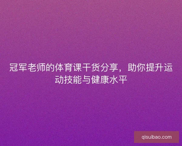 冠军老师的体育课干货分享，助你提升运动技能与健康水平