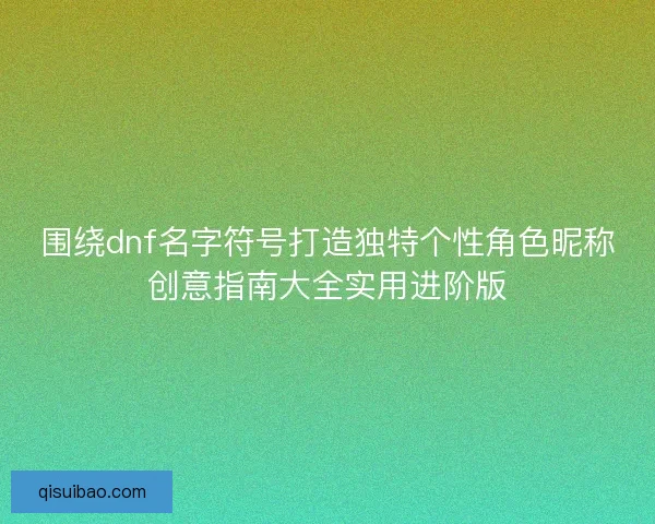 围绕dnf名字符号打造独特个性角色昵称创意指南大全实用进阶版
