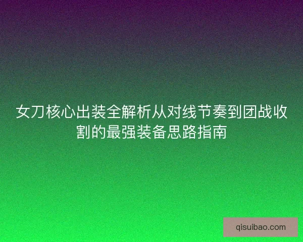 女刀核心出装全解析从对线节奏到团战收割的最强装备思路指南