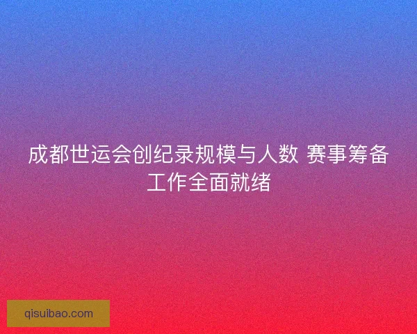 成都世运会创纪录规模与人数 赛事筹备工作全面就绪