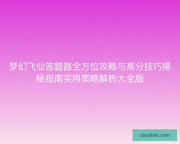 梦幻飞仙答题器全方位攻略与高分技巧揭秘指南实用策略解析大全版