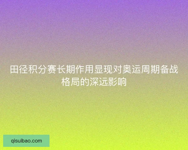 田径积分赛长期作用显现对奥运周期备战格局的深远影响