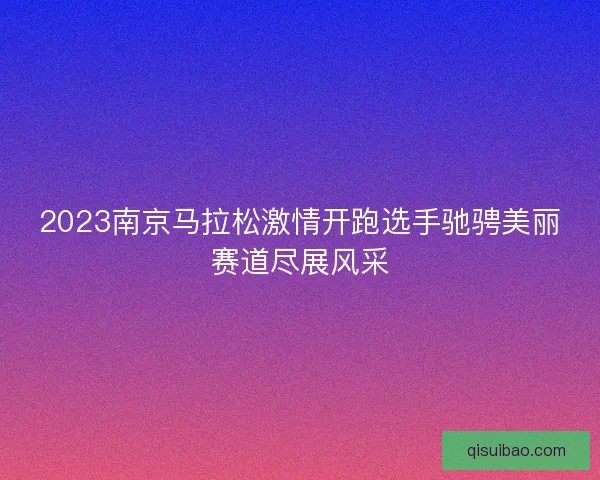 2023南京马拉松激情开跑选手驰骋美丽赛道尽展风采