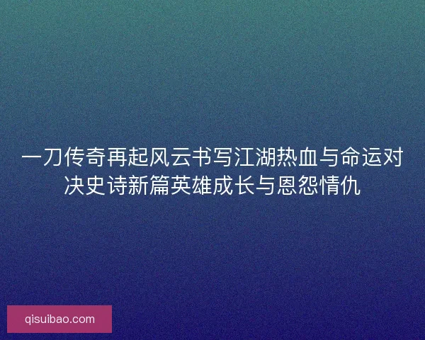 一刀传奇再起风云书写江湖热血与命运对决史诗新篇英雄成长与恩怨情仇