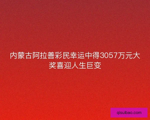 内蒙古阿拉善彩民幸运中得3057万元大奖喜迎人生巨变