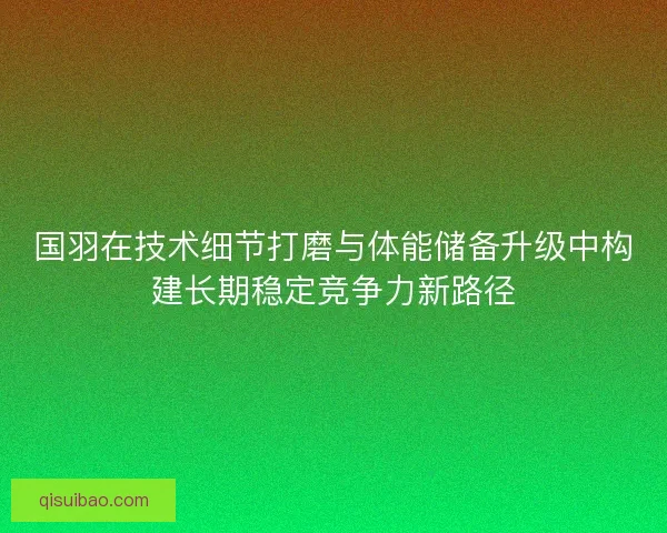 国羽在技术细节打磨与体能储备升级中构建长期稳定竞争力新路径 国羽在技术细节打磨与体能储备升级中构建长期稳定竞争力新路径