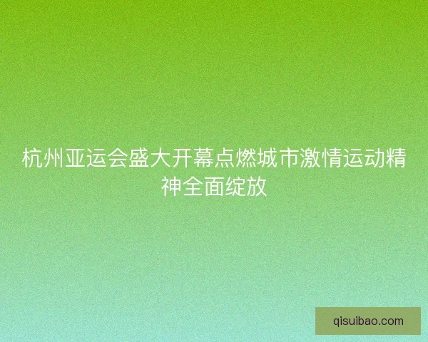 杭州亚运会盛大开幕点燃城市激情运动精神全面绽放