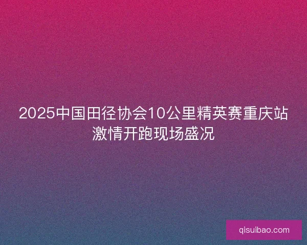 2025中国田径协会10公里精英赛重庆站激情开跑现场盛况