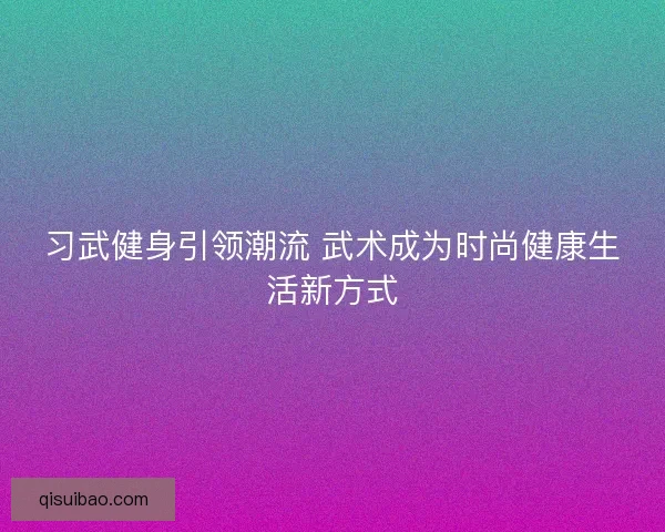 习武健身引领潮流 武术成为时尚健康生活新方式 习武健身引领潮流 武术成为时尚健康生活新方式