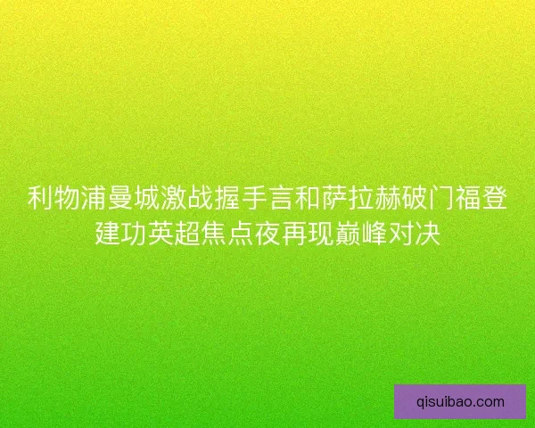 利物浦曼城激战握手言和萨拉赫破门福登建功英超焦点夜再现巅峰对决 利物浦曼城激战握手言和萨拉赫破门福登建功英超焦点夜再现巅峰对决