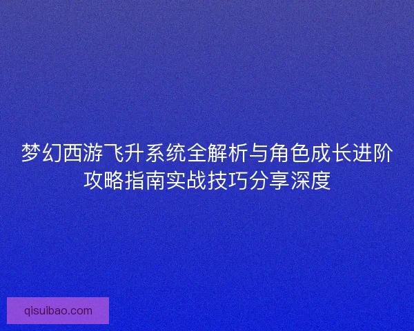 梦幻西游飞升系统全解析与角色成长进阶攻略指南实战技巧分享深度 梦幻西游飞升系统全解析与角色成长进阶攻略指南实战技巧分享深度