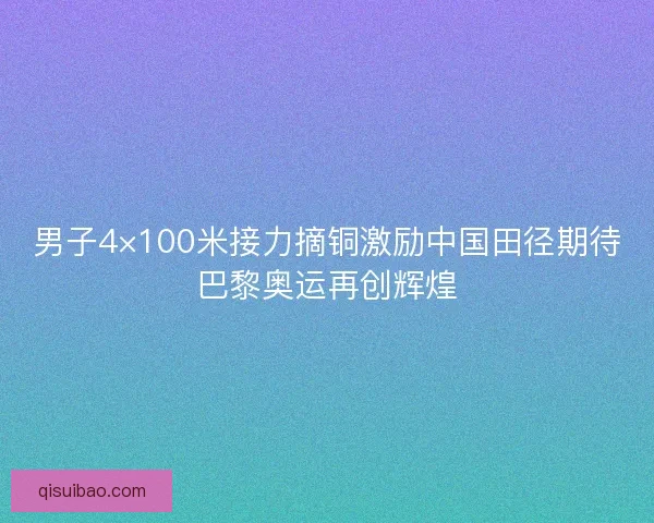 男子4×100米接力摘铜激励中国田径期待巴黎奥运再创辉煌
