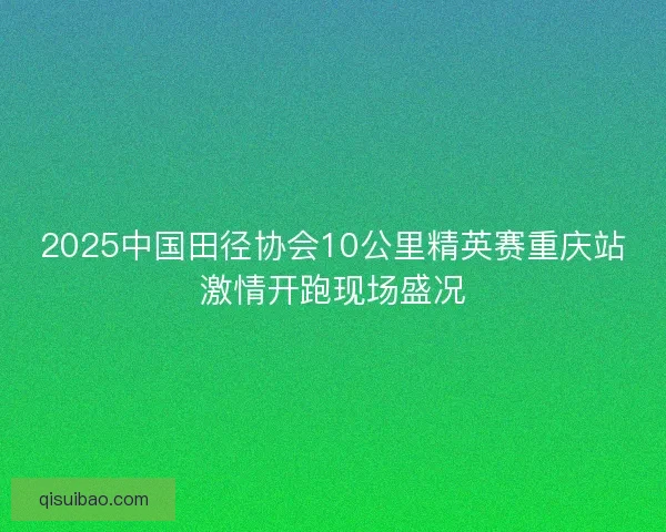 2025中国田径协会10公里精英赛重庆站激情开跑现场盛况