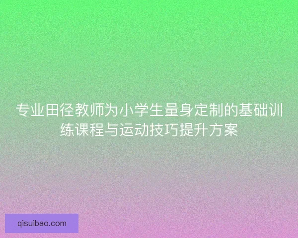 专业田径教师为小学生量身定制的基础训练课程与运动技巧提升方案