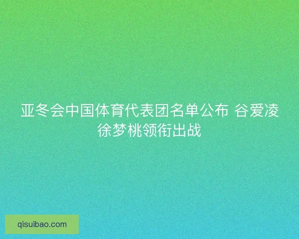 亚冬会中国体育代表团名单公布 谷爱凌徐梦桃领衔出战