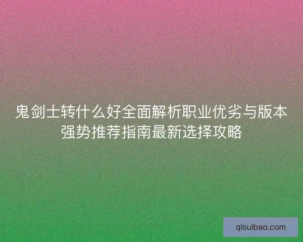 鬼剑士转什么好全面解析职业优劣与版本强势推荐指南最新选择攻略 鬼剑士转什么好全面解析职业优劣与版本强势推荐指南最新选择攻略