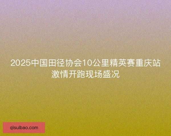 2025中国田径协会10公里精英赛重庆站激情开跑现场盛况 2025中国田径协会10公里精英赛重庆站激情开跑现场盛况