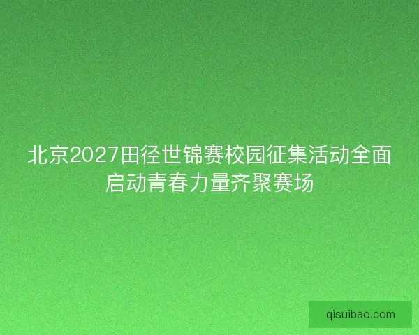 北京2027田径世锦赛校园征集活动全面启动青春力量齐聚赛场 北京2027田径世锦赛校园征集活动全面启动青春力量齐聚赛场