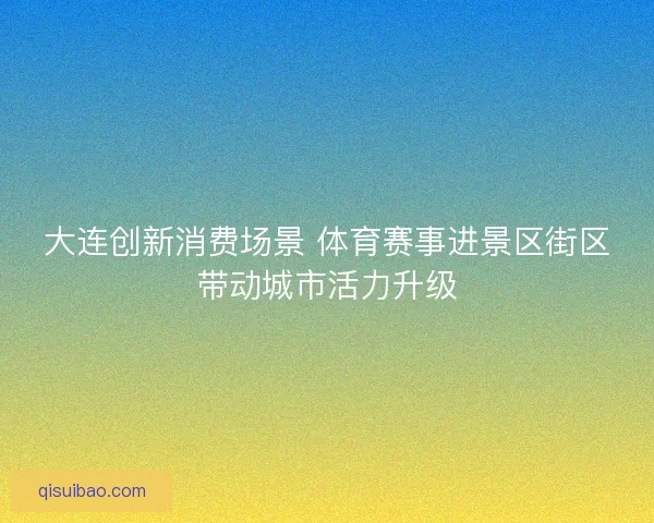 大连创新消费场景 体育赛事进景区街区带动城市活力升级