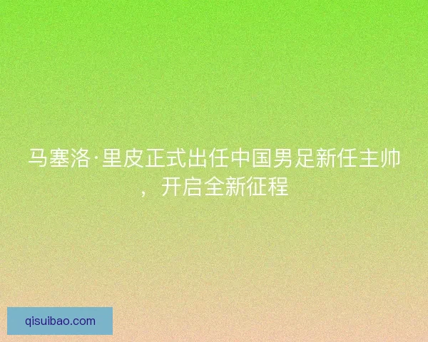 马塞洛·里皮正式出任中国男足新任主帅,开启全新征程 马塞洛·里皮正式出任中国男足新任主帅,开启全新征程