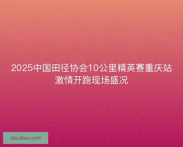 2025中国田径协会10公里精英赛重庆站激情开跑现场盛况