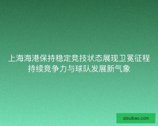 上海海港保持稳定竞技状态展现卫冕征程持续竞争力与球队发展新气象 上海海港保持稳定竞技状态展现卫冕征程持续竞争力与球队发展新气象