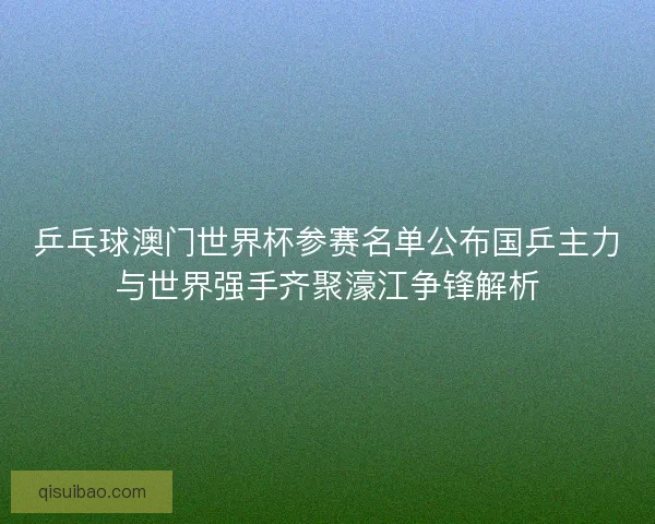 乒乓球澳门世界杯参赛名单公布国乒主力与世界强手齐聚濠江争锋解析 乒乓球澳门世界杯参赛名单公布国乒主力与世界强手齐聚濠江争锋解析