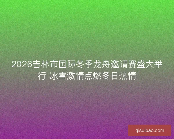 2026吉林市国际冬季龙舟邀请赛盛大举行 冰雪激情点燃冬日热情