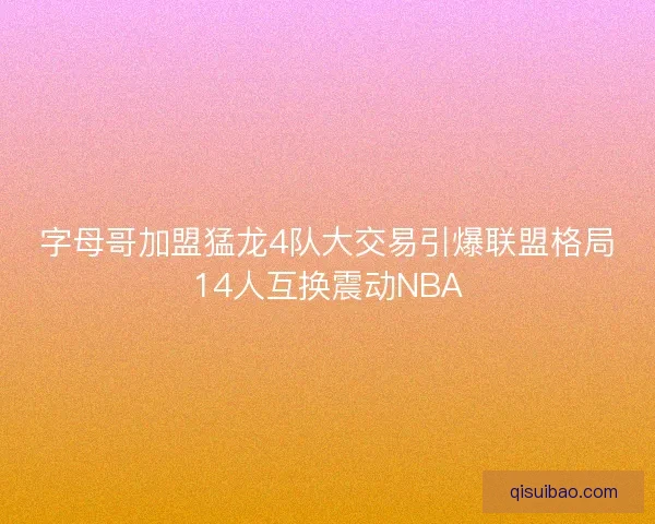 字母哥加盟猛龙4队大交易引爆联盟格局14人互换震动NBA