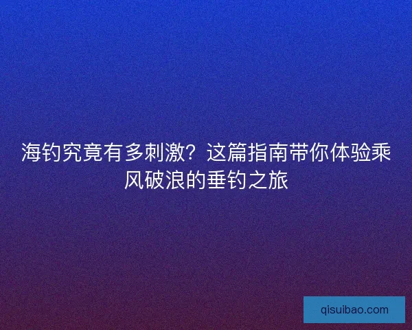 海钓究竟有多刺激?这篇指南带你体验乘风破浪的垂钓之旅 海钓究竟有多刺激?这篇指南带你体验乘风破浪的垂钓之旅